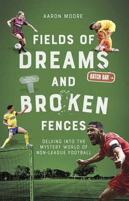 Field of Dreams and Broken Fences: Delving Into the Mystery World of Non-League Football by Moore, Aaron