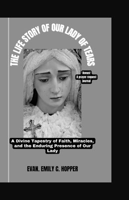 The Life Story of Our Lady of Tears: A Divine Tapestry of Faith, Miracles, and the Enduring Presence of Our Lady by C. Hopper, Evan Emily