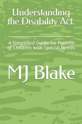 Understanding the Disability Act: : A Simplified Guide for Parents of Children with Special Needs by Blake, Mj