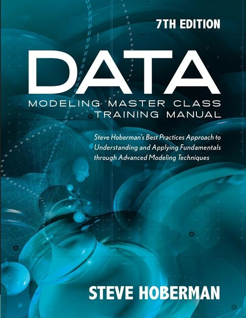 Data Modeling Master Class Training Manual 7th Edition: Steve Hoberman's Best Practices Approach to Understanding and Applying Fundamentals Through Ad by Hoberman, Steve