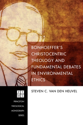 Bonhoeffer's Christocentric Theology and Fundamental Debates in Environmental Ethics by Van Den Heuvel, Steven C.