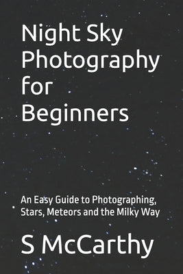Night Sky Photography for Beginners: An Easy Guide to Photographing, Stars, Meteors and the Milky Way by McCarthy, S.