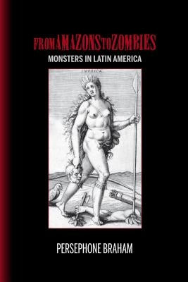 From Amazons to Zombies: Monsters in Latin America by Braham, Persephone