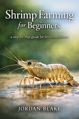 Shrimp Farming for Beginners: A Practical Guide to Raising Healthy Shrimp for Profit, Pond Management, Water Quality, Feeding, and Sustainable Small-S by Blake, Jordan