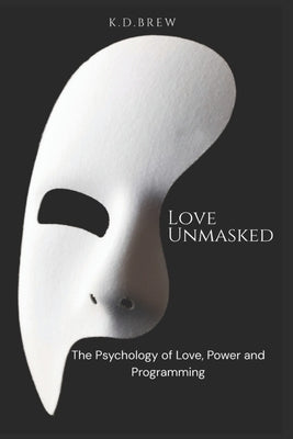 Love Unmasked: The Psychology of Love, Power and Programming by Brew, K. D.