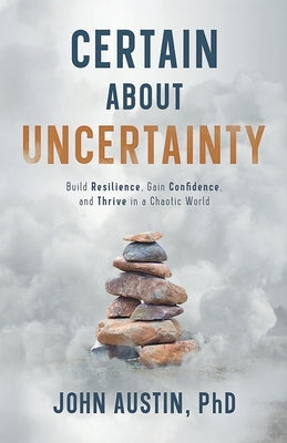 Certain About Uncertainty: Build Resilience, Gain Confidence, and Thrive in a Chaotic World by Austin, John