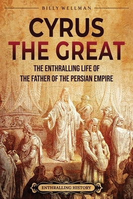 Cyrus the Great: The Enthralling Life of the Father of the Persian Empire by Wellman, Billy