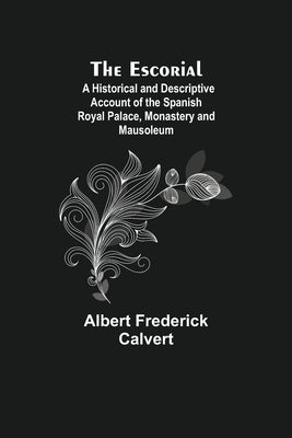 The Escorial; A Historical and Descriptive Account of the Spanish Royal Palace, Monastery and Mausoleum by Frederick Calvert, Albert