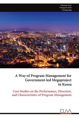A Way of Program Management for Government-led Megaproject in Korea: Case Studies on the Performance, Direction, and Characteristics of Program Manage by Park, Changwoo