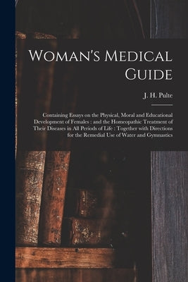 Woman's Medical Guide: Containing Essays on the Physical, Moral and Educational Development of Females: and the Homeopathic Treatment of Thei by Pulte, J. H. (Joseph Hippolyt) 1811-