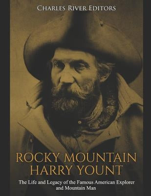 Rocky Mountain Harry Yount: The Life and Legacy of the Famous American Explorer and Mountain Man by Charles River