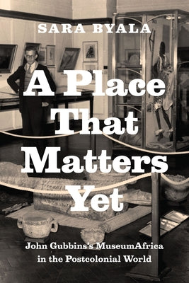 A Place That Matters Yet: John Gubbins's MuseumAfrica in the Postcolonial World by Byala, Sara