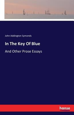 In The Key Of Blue: And Other Prose Essays by Symonds, John Addington