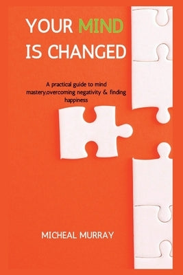Your Mind Is Changed: A Practical Guide To Mind Mastery, Overcoming Negativity & Finding Happiness by Murray, Micheal