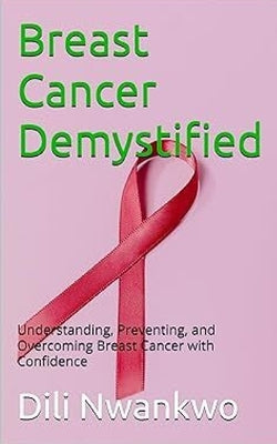 Breast Cancer Demystified: Understanding, Preventing, and Overcoming Breast Cancer with Confidence by Nwankwo, DILI