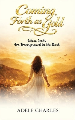 Coming Forth as Gold: Where Seeds Are Transformed in the Dark by Charles, Adele