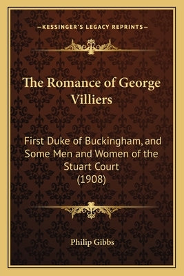 The Romance of George Villiers: First Duke of Buckingham, and Some Men and Women of the Stuart Court (1908) by Gibbs, Philip