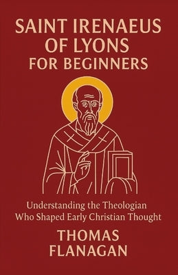 Saint Irenaeus of Lyons for Beginners: Understanding the Theologian Who Shaped Early Christian Thought by Flanagan, Thomas