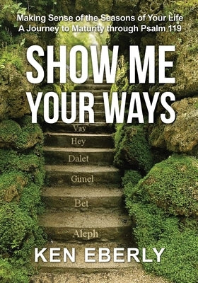 Show Me Your Ways: Making Sense of the Seasons of Your Life - A Journey to Maturity through Psalm 119 by Eberly, Ken
