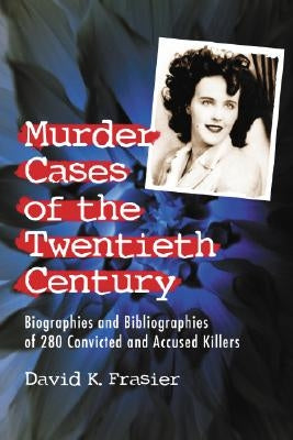 Murder Cases of the Twentieth Century: Biographies and Bibliographies of 280 Convicted or Accused Killers by Frasier, David K.
