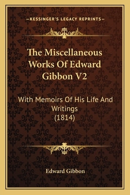 The Miscellaneous Works of Edward Gibbon V2: With Memoirs of His Life and Writings (1814) by Gibbon, Edward