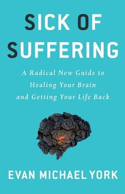 Sick Of Suffering: A Radical New Guide to Healing Your Brain and Getting Your Life Back by York, Evan Michael