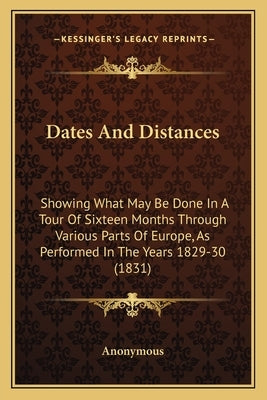 Dates And Distances: Showing What May Be Done In A Tour Of Sixteen Months Through Various Parts Of Europe, As Performed In The Years 1829-30 (1831) by Anonymous