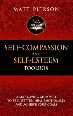 Self-Compassion and Self-Esteem Toolbox: A Self-Loving Approach To Feel Better, Heal Emotionally And Achieve Your Goals by Pierson, Matt