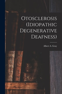 Otosclerosis (idiopathic Degenerative Deafness) [microform] by Gray, Albert a. (Albert Alexander) 1.