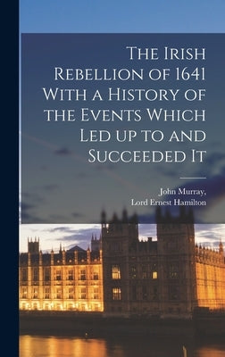 The Irish Rebellion of 1641 With a History of the Events Which Led up to and Succeeded It by Hamilton, Lord Ernest