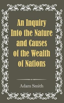 An Inquiry Into the Nature and Causes of the Wealth of Nations by Smith, Adam