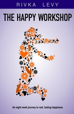 The Happy Workshop: An eight week journey to real, lasting happiness by Levy, Rivka
