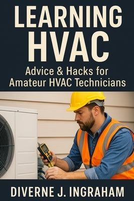 Learning HVAC: Advice & Hacks for Amateur HVAC Technicians: A Beginner's Guide to Heating, Cooling, Troubleshooting, & Home HVAC Maintenance by Ingraham, Lacher Abril S.