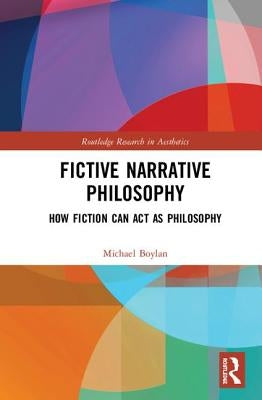 Fictive Narrative Philosophy: How Fiction Can Act as Philosophy by Boylan, Michael