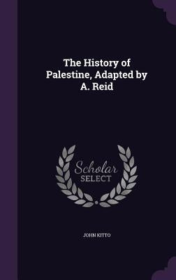 The History of Palestine, Adapted by A. Reid by Kitto, John