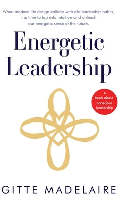 Energetic Leadership: When modern life design collides with old leadership habits, it is time to tap into intuition and unleash our energeti by Madelaire, Gitte