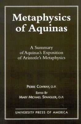 Metaphysics of Aquinas: A Summary of Aquinas's Exposition of Aristotle's Metaphysics by Conway, Pierre