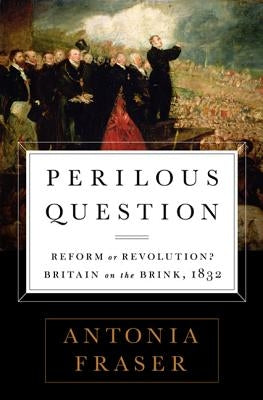 Perilous Question: Reform or Revolution? Britain on the Brink, 1832 by Fraser, Antonia