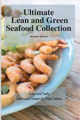 Ultimate Lean and Green Seafood Collection: Easy and Tasty Lean and Green Air Fryer Dishes by Sutton, Roxana
