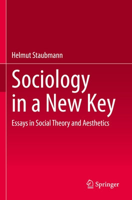 Sociology in a New Key: Essays in Social Theory and Aesthetics by Staubmann, Helmut