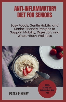 Anti-Inflammatory Diet for Seniors: Easy Foods, Gentle Habits, and Senior-Friendly Recipes to Support Mobility, Digestion, and Whole-Body Wellness by Henry, Patsy P.