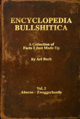 Encyclopedia Bullshitica: a collection of facts-i-just-made-up by Bach, Ari