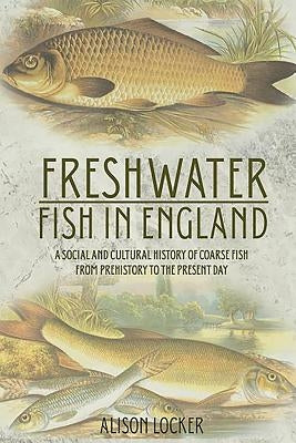Freshwater Fish in England: A Social and Cultural History of Coarse Fish from Prehistory to the Present Day by Locker, Alison