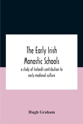 The Early Irish Monastic Schools: A Study Of Ireland'S Contribution To Early Medieval Culture by Graham, Hugh