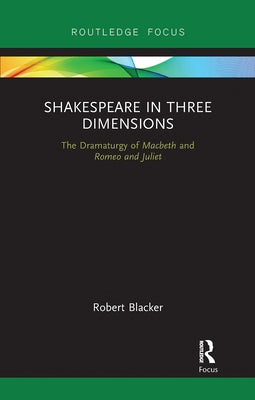 Shakespeare in Three Dimensions: The Dramaturgy of Macbeth and Romeo and Juliet by Blacker, Robert