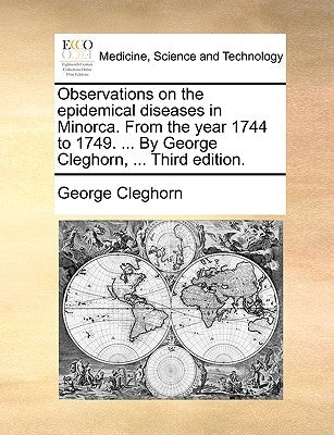 Observations on the Epidemical Diseases in Minorca. from the Year 1744 to 1749. ... by George Cleghorn, ... Third Edition. by Cleghorn, George