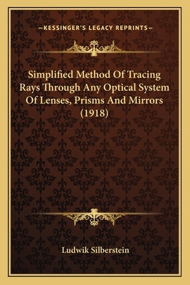 Simplified Method of Tracing Rays Through Any Optical System of Lenses, Prisms and Mirrors (1918) by Silberstein, Ludwik