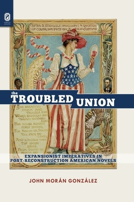 The Troubled Union: Expansionist Imperatives in Post-Reconstruction American Novels by González, John Morán