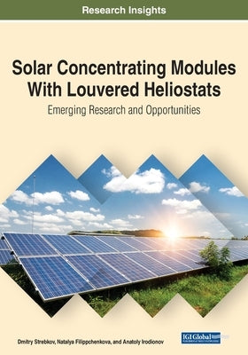 Solar Concentrating Modules With Louvered Heliostats: Emerging Research and Opportunities by Strebkov, Dmitry