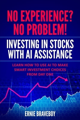 No Experience? No Problem! Investing in Stocks with AI Assistance: Learn How to Use AI to Make Smart Investment Choices from Day One by Braveboy, Ernie